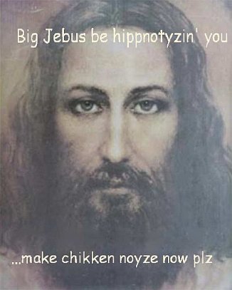 Big Jebus be hypnotizin you … make chikken noyze now pls