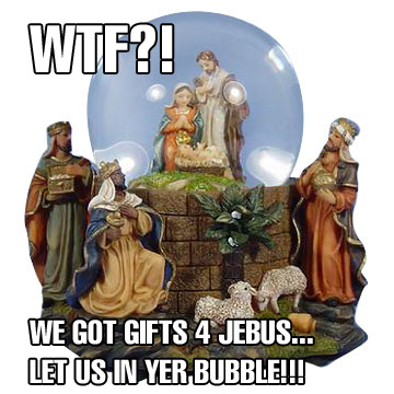 wtf we got gifts 4 jebus let us in yer bubble