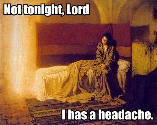 Not tonight, lord. I has a headache.