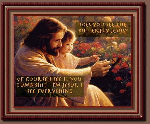 Do you see the butterfly Jesus? Of course I see it, you dumb shit. I’m Jesus. I see everything.