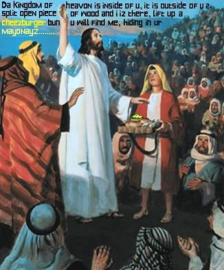 Da kingdom of heavon is inside of u, it is outside of u 2. split open piece of wood and i is there, lift up a cheezburger bun u will find me, hiding in ur mayonayz