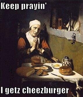 Keep prayin’ i getz cheezburger