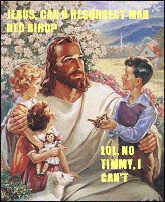 Jebus, can u resurrect mah ded bird? lol, no Timmy, I can’t.