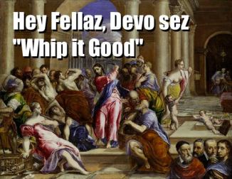 Hey Fellaz Devo sez Whip it Good