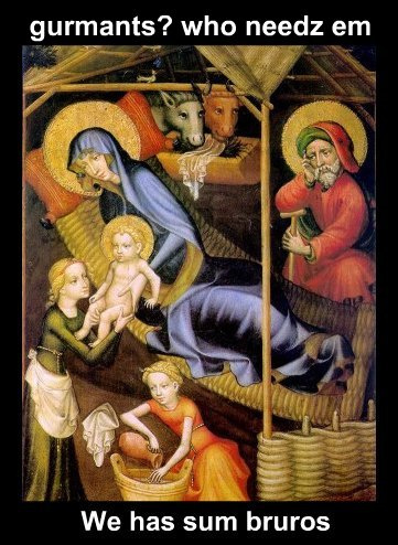 gurmants who needz em we has sum bruros