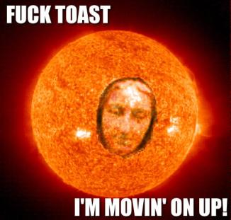 Fuck Toast I’m Movin on Up.