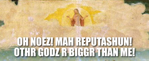 OH NOEZ! MAH REPUTASHUN! OTHR GODZ R BIGGR THAN ME!