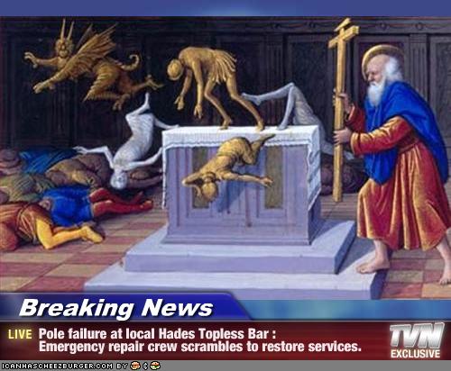 Breaking News - Pole failure at local Hades Topless Bar : Emergency repair crew scrambles to restore services.