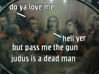 Do ya love me? hell yr but pass me the gun judus is a dead man