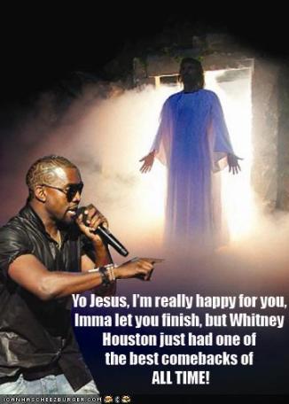 Yo Jesus, I'm really happy for you. Imma let you finish, but Whitney Houston just had one of the best come backs of all time.