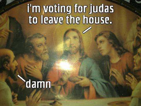 I'm Voting for Judas to leave the house.